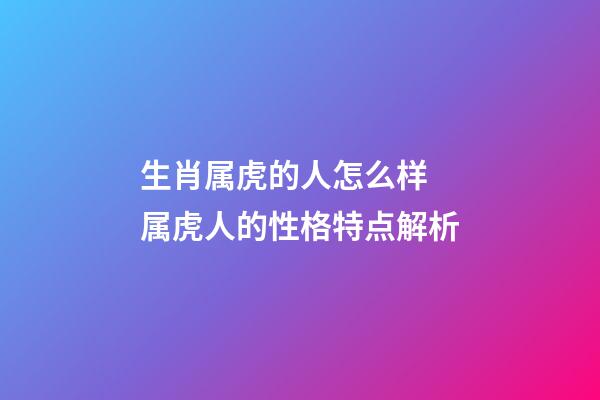 生肖属虎的人怎么样 属虎人的性格特点解析